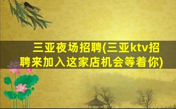 三亚夜场招聘(三亚ktv招聘来加入这家店机会等着你)